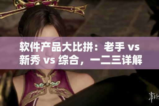 软件产品大比拼：老手 vs 新秀 vs 综合，一二三详解！