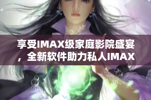 享受IMAX级家庭影院盛宴，全新软件助力私人IMAX恋人空间