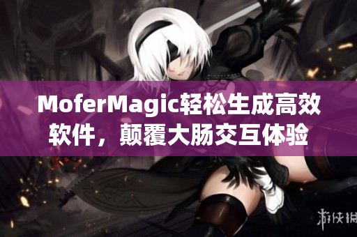 MoferMagic轻松生成高效软件，颠覆大肠交互体验