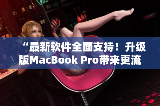 “最新软件全面支持！升级版MacBook Pro带来更流畅高清体验”