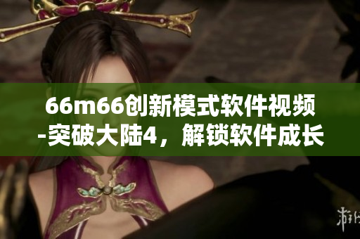 66m66创新模式软件视频-突破大陆4，解锁软件成长新方向