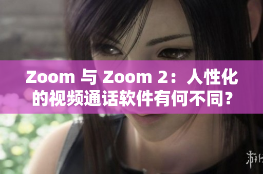 Zoom 与 Zoom 2：人性化的视频通话软件有何不同？