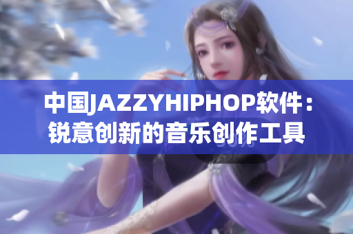 中国JAZZYHIPHOP软件：锐意创新的音乐创作工具