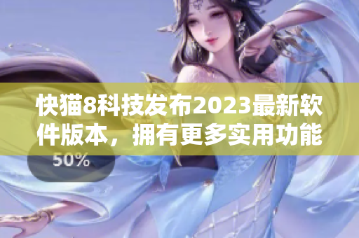 快猫8科技发布2023最新软件版本，拥有更多实用功能与高效性能