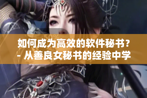 如何成为高效的软件秘书？- 从善良女秘书的经验中学习