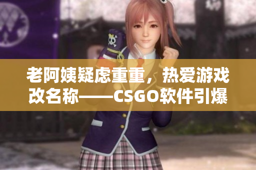 老阿姨疑虑重重，热爱游戏改名称——CSGO软件引爆热潮！