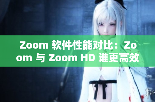 Zoom 软件性能对比：Zoom 与 Zoom HD 谁更高效？