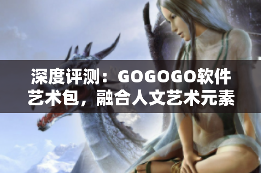 深度评测：GOGOGO软件艺术包，融合人文艺术元素的全新软件体验