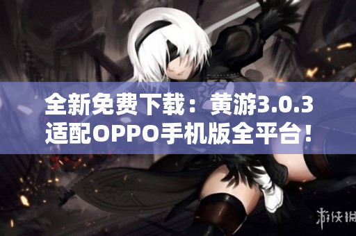 全新免费下载：黄游3.0.3适配OPPO手机版全平台！