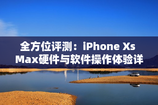 全方位评测：iPhone Xs Max硬件与软件操作体验详解