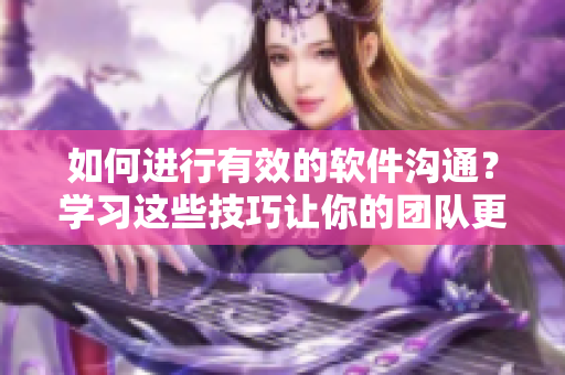 如何进行有效的软件沟通？学习这些技巧让你的团队更加高效！