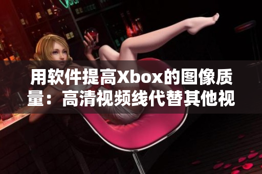 用软件提高Xbox的图像质量：高清视频线代替其他视频线