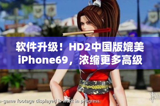 软件升级！HD2中国版媲美iPhone69，浓缩更多高级功能体验