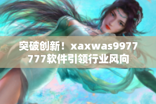 突破创新！xaxwas9977777软件引领行业风向