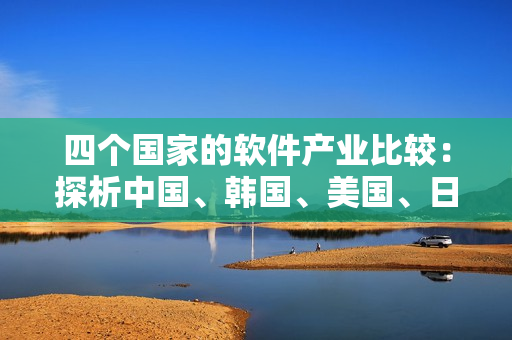 四个国家的软件产业比较：探析中国、韩国、美国、日本软件业发展现状及差异