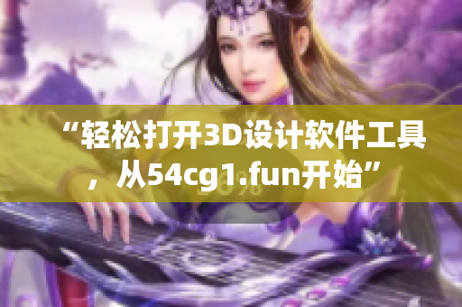 “轻松打开3D设计软件工具，从54cg1.fun开始”