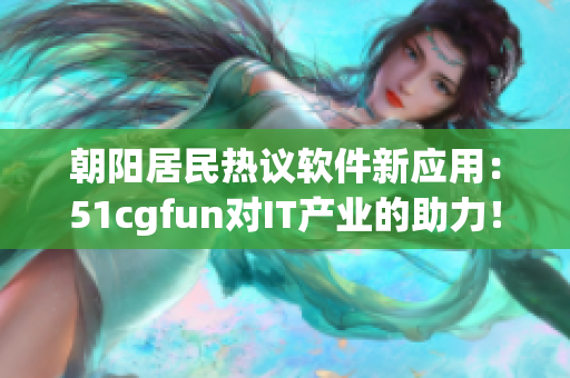 朝阳居民热议软件新应用：51cgfun对IT产业的助力！