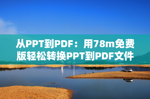 从PPT到PDF：用78m免费版轻松转换PPT到PDF文件