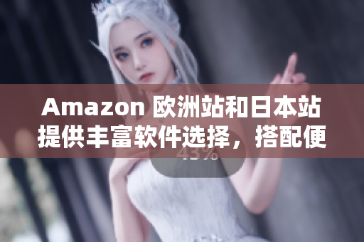 Amazon 欧洲站和日本站提供丰富软件选择，搭配便捷购物体验