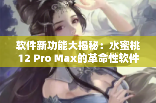 软件新功能大揭秘：水蜜桃12 Pro Max的革命性软件更新！