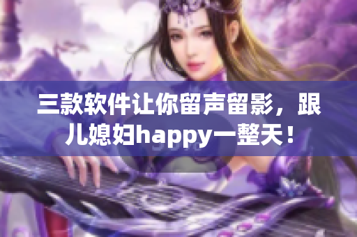 三款软件让你留声留影，跟儿媳妇happy一整天！