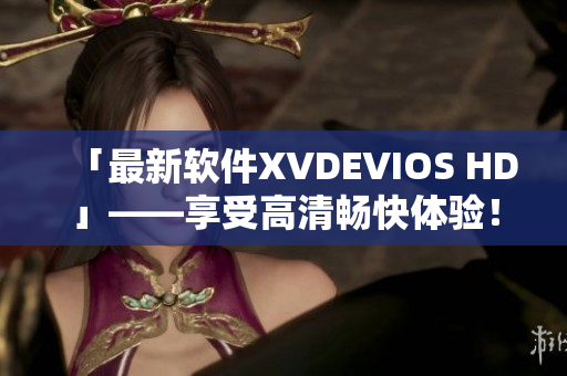 「最新软件XVDEVIOS HD」——享受高清畅快体验！