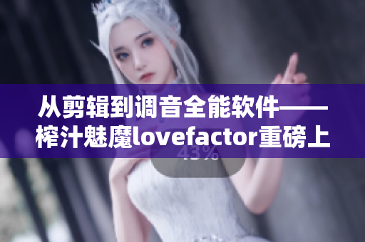 从剪辑到调音全能软件——榨汁魅魔lovefactor重磅上市