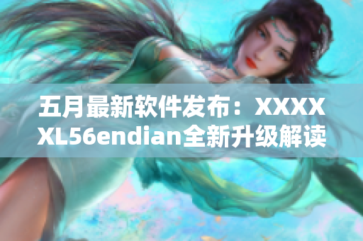 五月最新软件发布：XXXXXL56endian全新升级解读