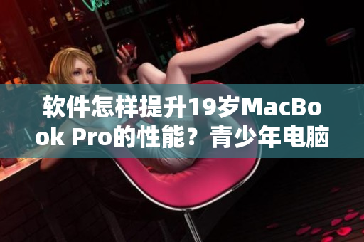 软件怎样提升19岁MacBook Pro的性能？青少年电脑重获16岁活力！