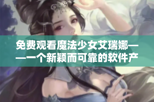 免费观看魔法少女艾瑞娜——一个新颖而可靠的软件产品