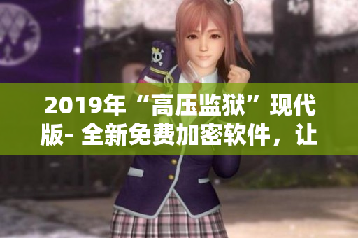 2019年“高压监狱”现代版- 全新免费加密软件，让你的数据更安全！