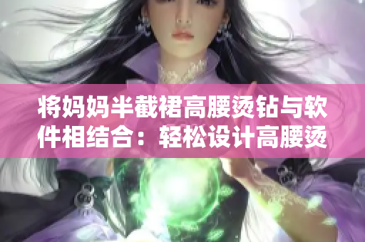 将妈妈半截裙高腰烫钻与软件相结合：轻松设计高腰烫钻半截裙的软件工具。