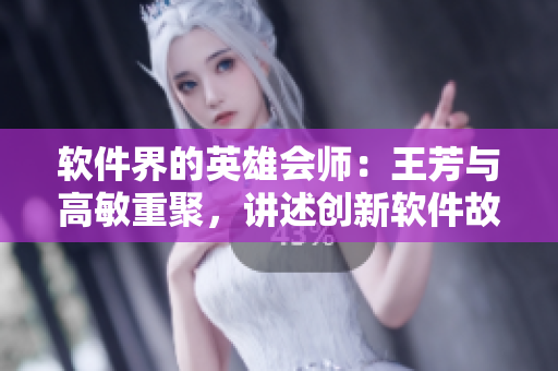 软件界的英雄会师：王芳与高敏重聚，讲述创新软件故事