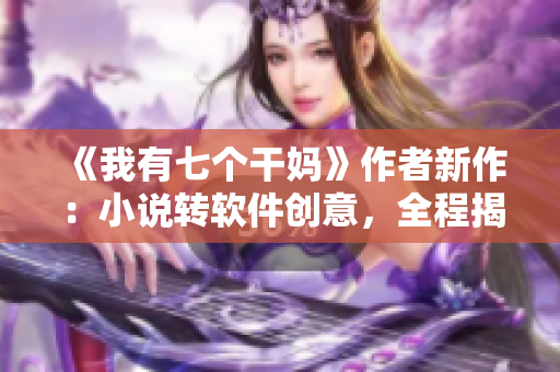 《我有七个干妈》作者新作：小说转软件创意，全程揭秘，必看！