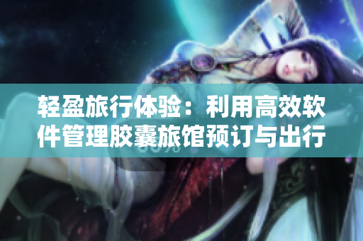 轻盈旅行体验：利用高效软件管理胶囊旅馆预订与出行指南