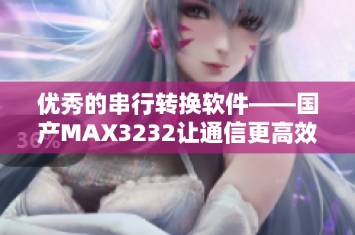 优秀的串行转换软件——国产MAX3232让通信更高效