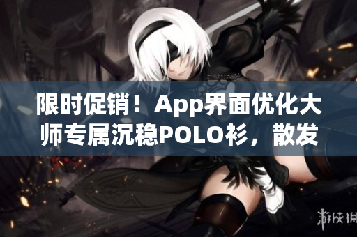 限时促销！App界面优化大师专属沉稳POLO衫，散发低调高级感！