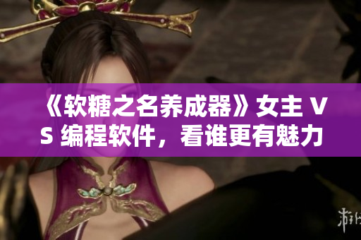 《软糖之名养成器》女主 VS 编程软件，看谁更有魅力！