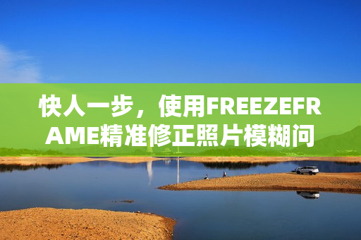 快人一步，使用FREEZEFRAME精准修正照片模糊问题