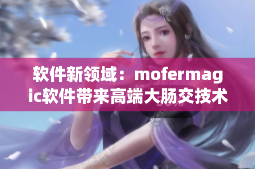 软件新领域：mofermagic软件带来高端大肠交技术