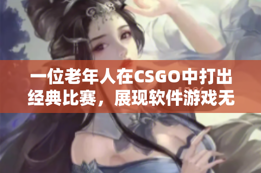 一位老年人在CSGO中打出经典比赛，展现软件游戏无年龄限制的魅力！