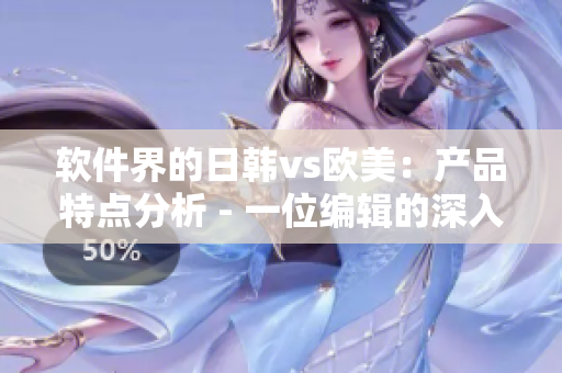 软件界的日韩vs欧美：产品特点分析 - 一位编辑的深入探讨