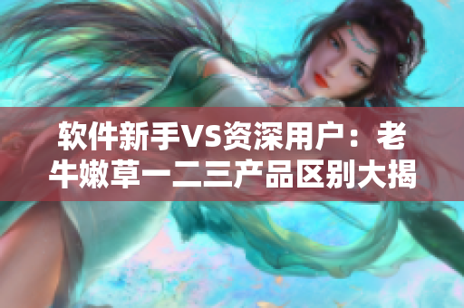 软件新手VS资深用户：老牛嫩草一二三产品区别大揭秘！