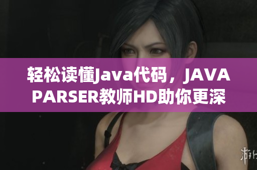 轻松读懂Java代码，JAVAPARSER教师HD助你更深入理解软件开发