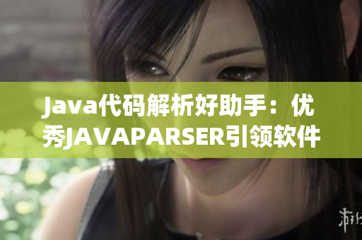 Java代码解析好助手：优秀JAVAPARSER引领软件开发新潮流