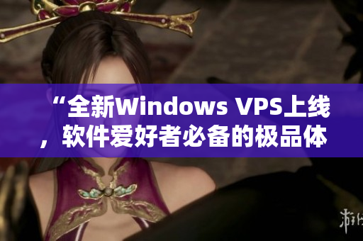 “全新Windows VPS上线，软件爱好者必备的极品体验！”