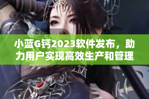 小蓝G钙2023软件发布，助力用户实现高效生产和管理