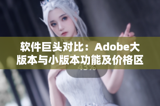 软件巨头对比：Adobe大版本与小版本功能及价格区别