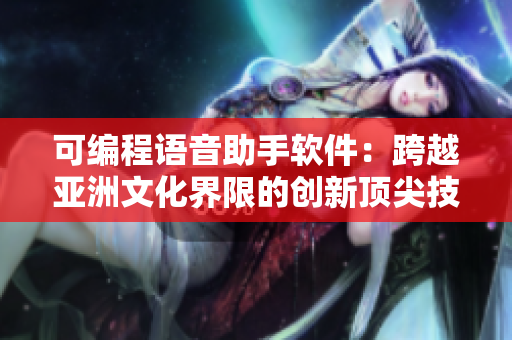 可编程语音助手软件：跨越亚洲文化界限的创新顶尖技术