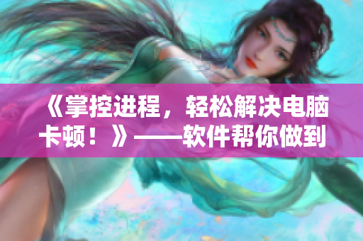 《掌控进程，轻松解决电脑卡顿！》——软件帮你做到。